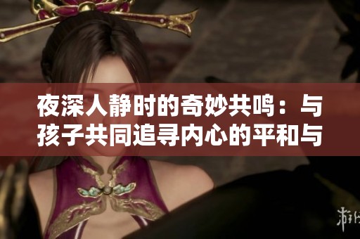 夜深人静时的奇妙共鸣：与孩子共同追寻内心的平和与和谐