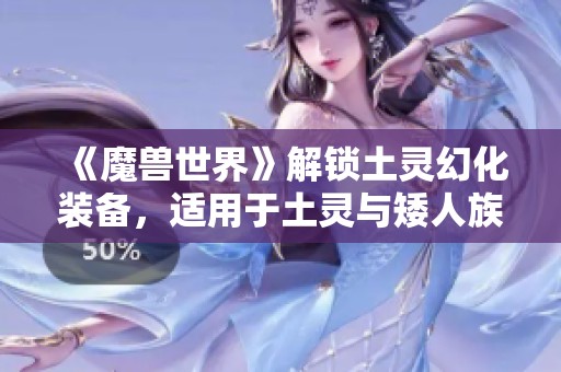 《魔兽世界》解锁土灵幻化装备,适用于土灵与矮人族群 《魔兽世界》解锁土灵幻化装备,适用于土灵与矮人族群