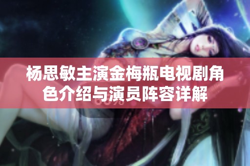 杨思敏主演金梅瓶电视剧角色介绍与演员阵容详解 杨思敏主演金梅瓶电视剧角色介绍与演员阵容详解