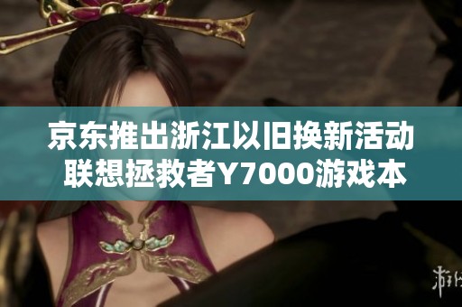 京东推出浙江以旧换新活动 联想拯救者Y7000游戏本优惠到手价仅需59元 京东推出浙江以旧换新活动 联想拯救者Y7000游戏本优惠到手价仅需59元