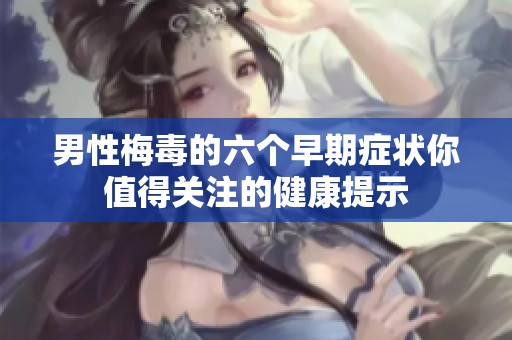 男性梅毒的六个早期症状你值得关注的健康提示