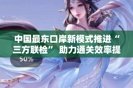中国最东口岸新模式推进“三方联检” 助力通关效率提升