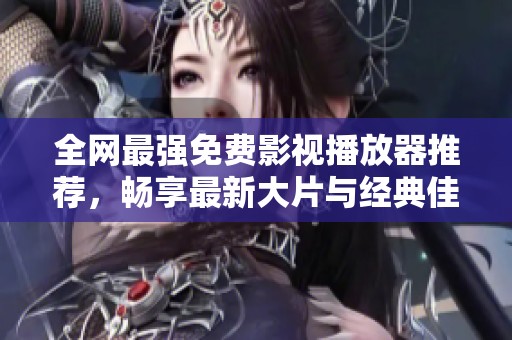 全网最强免费影视播放器推荐，畅享最新大片与经典佳作