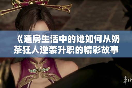 《通房生活中的她如何从奶茶狂人逆袭升职的精彩故事》