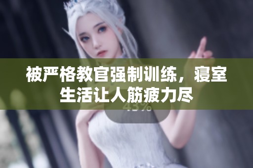 被严格教官强制训练，寝室生活让人筋疲力尽