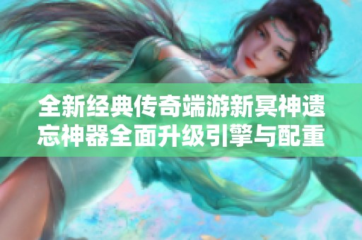 全新经典传奇端游新冥神遗忘神器全面升级引擎与配重优化