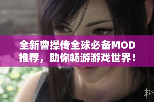 全新曹操传全球必备MOD推荐，助你畅游游戏世界！