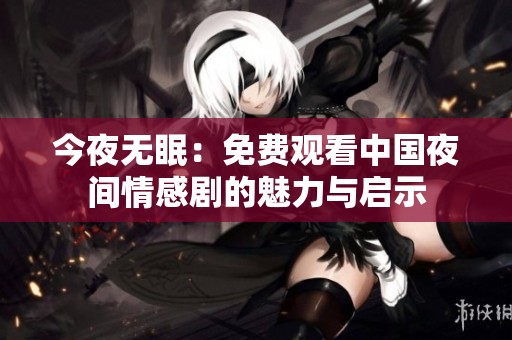 今夜无眠：免费观看中国夜间情感剧的魅力与启示