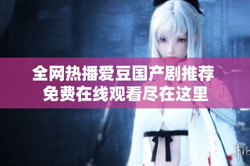 全网热播爱豆国产剧推荐 免费在线观看尽在这里
