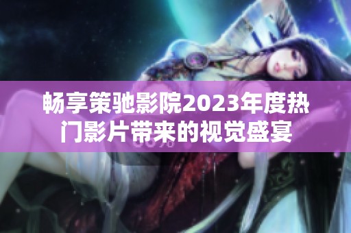 畅享策驰影院2023年度热门影片带来的视觉盛宴
