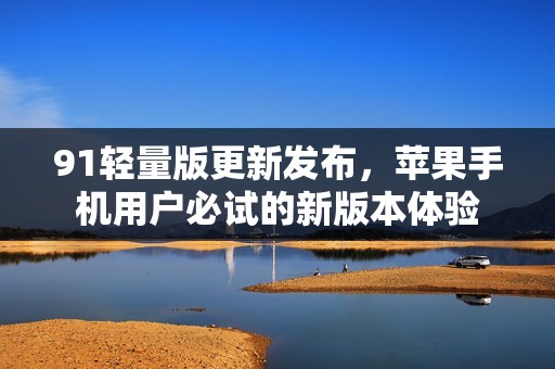 91轻量版更新发布，苹果手机用户必试的新版本体验