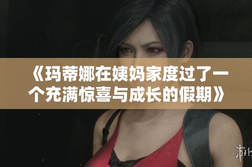 《玛蒂娜在姨妈家度过了一个充满惊喜与成长的假期》
