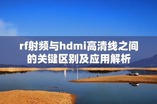rf射频与hdmi高清线之间的关键区别及应用解析