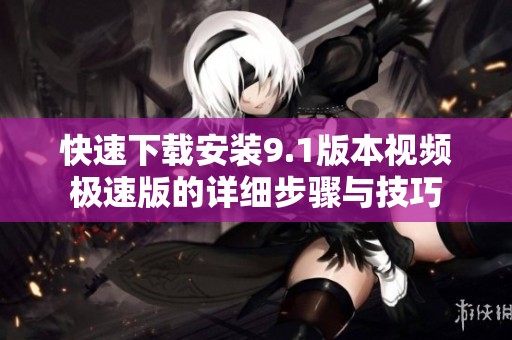 快速下载安装9.1版本视频极速版的详细步骤与技巧