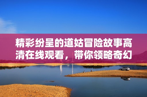 精彩纷呈的道姑冒险故事高清在线观看，带你领略奇幻世界