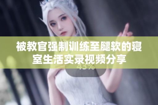 被教官强制训练至腿软的寝室生活实录视频分享