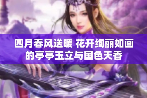 四月春风送暖 花开绚丽如画的亭亭玉立与国色天香