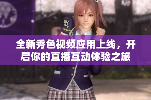 全新秀色视频应用上线，开启你的直播互动体验之旅