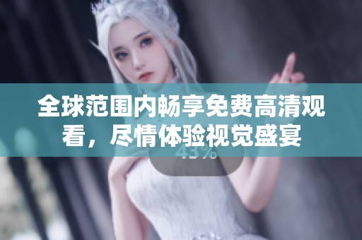 全球范围内畅享免费高清观看，尽情体验视觉盛宴