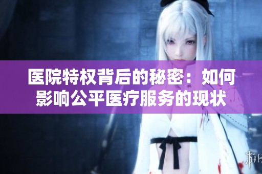 医院特权背后的秘密：如何影响公平医疗服务的现状