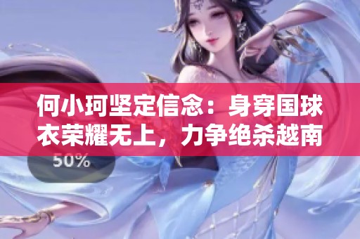 何小珂坚定信念：身穿国球衣荣耀无上，力争绝杀越南