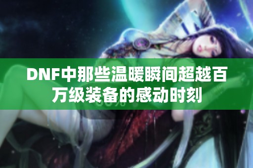 DNF中那些温暖瞬间超越百万级装备的感动时刻
