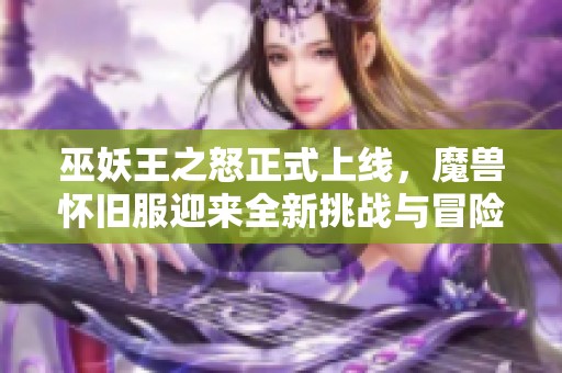 巫妖王之怒正式上线，魔兽怀旧服迎来全新挑战与冒险