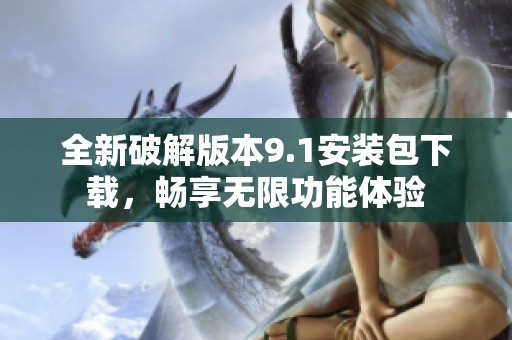 全新破解版本9.1安装包下载，畅享无限功能体验
