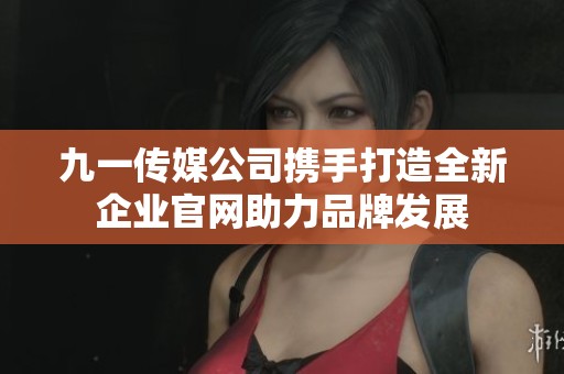 九一传媒公司携手打造全新企业官网助力品牌发展
