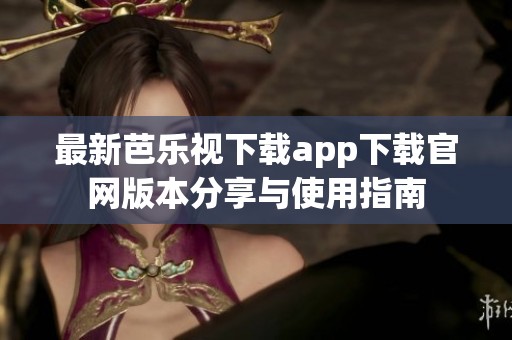 最新芭乐视下载app下载官网版本分享与使用指南