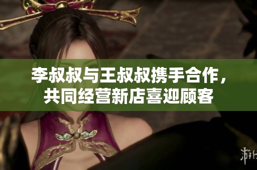 李叔叔与王叔叔携手合作，共同经营新店喜迎顾客