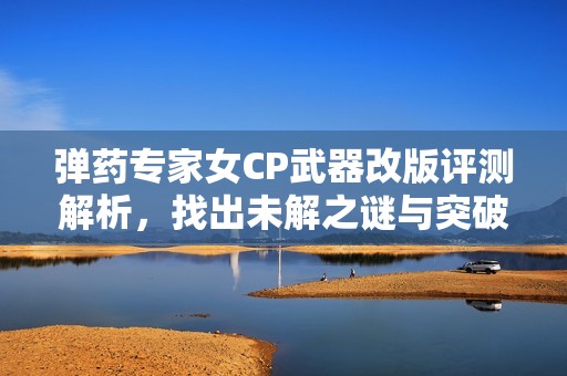 弹药专家女CP武器改版评测解析，找出未解之谜与突破点