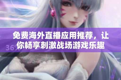 免费海外直播应用推荐，让你畅享刺激战场游戏乐趣