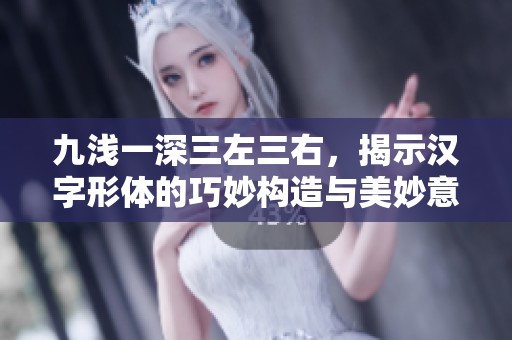 九浅一深三左三右，揭示汉字形体的巧妙构造与美妙意义