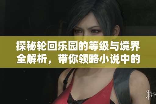 探秘轮回乐园的等级与境界全解析，带你领略小说中的奥秘
