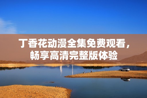 丁香花动漫全集免费观看，畅享高清完整版体验