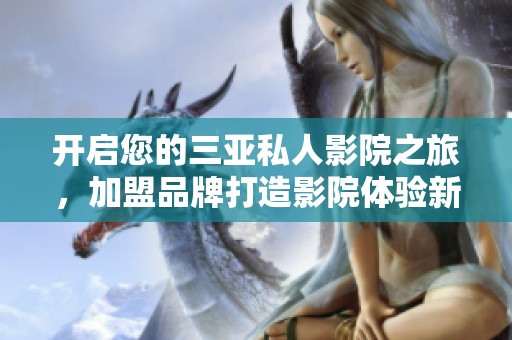 开启您的三亚私人影院之旅，加盟品牌打造影院体验新模式