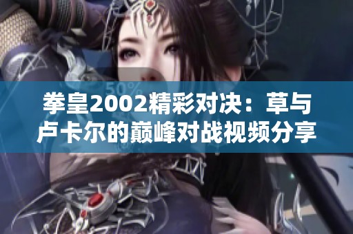 拳皇2002精彩对决：草与卢卡尔的巅峰对战视频分享