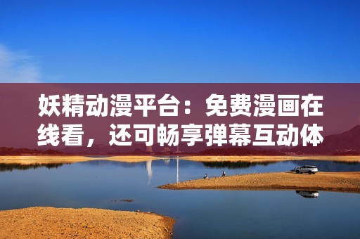 妖精动漫平台：免费漫画在线看，还可畅享弹幕互动体验