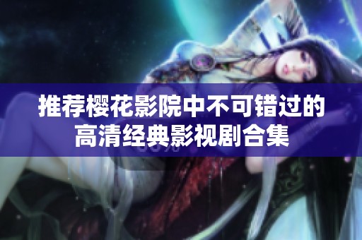 推荐樱花影院中不可错过的高清经典影视剧合集