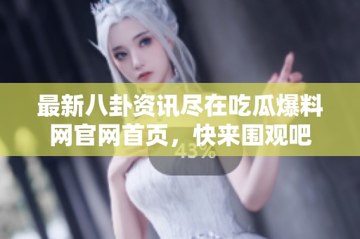 最新八卦资讯尽在吃瓜爆料网官网首页，快来围观吧