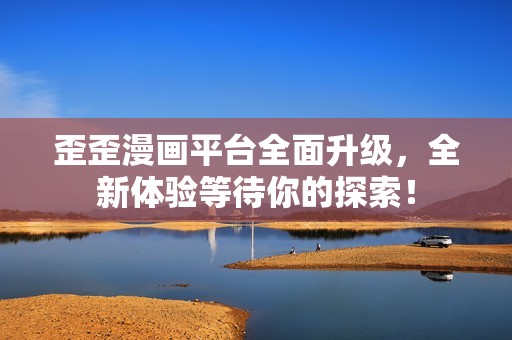 歪歪漫画平台全面升级，全新体验等待你的探索！
