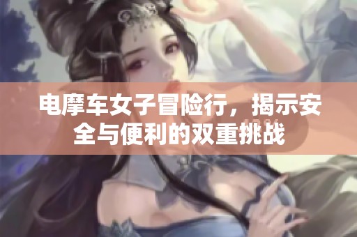 电摩车女子冒险行，揭示安全与便利的双重挑战