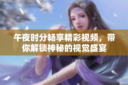 午夜时分畅享精彩视频，带你解锁神秘的视觉盛宴