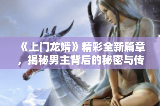 《上门龙婿》精彩全新篇章，揭秘男主背后的秘密与传奇人生