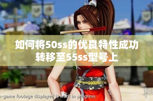 如何将50ss的优良特性成功转移至55ss型号上