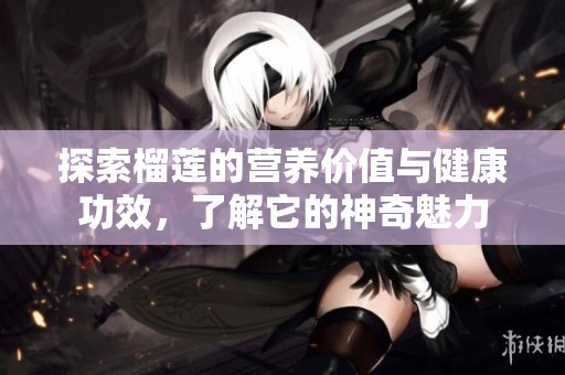 探索榴莲的营养价值与健康功效，了解它的神奇魅力