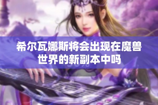 希尔瓦娜斯将会出现在魔兽世界的新副本中吗 希尔瓦娜斯将会出现在魔兽世界的新副本中吗