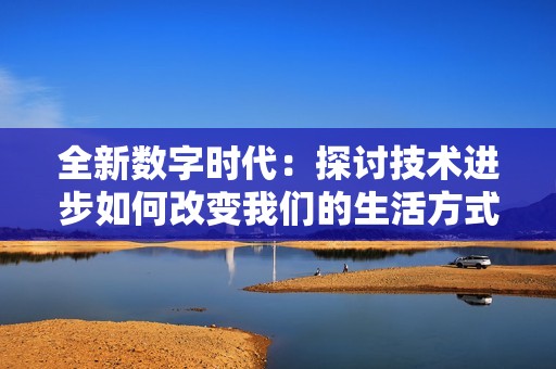 全新数字时代：探讨技术进步如何改变我们的生活方式