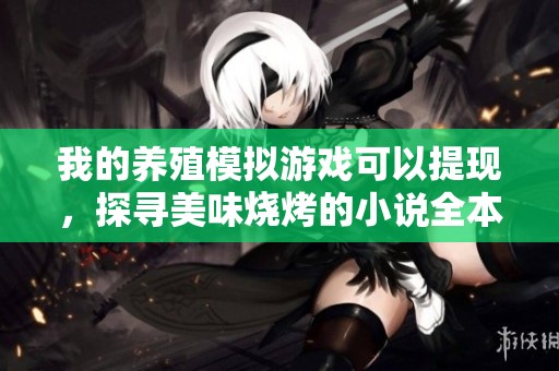 我的养殖模拟游戏可以提现,探寻美味烧烤的小说全本下载路径! 我的养殖模拟游戏可以提现,探寻美味烧烤的小说全本下载路径!